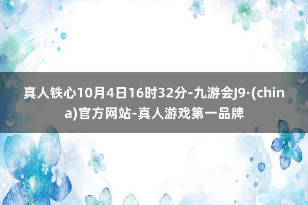 真人铁心10月4日16时32分-九游会J9·(china)官方网站-真人游戏第一品牌