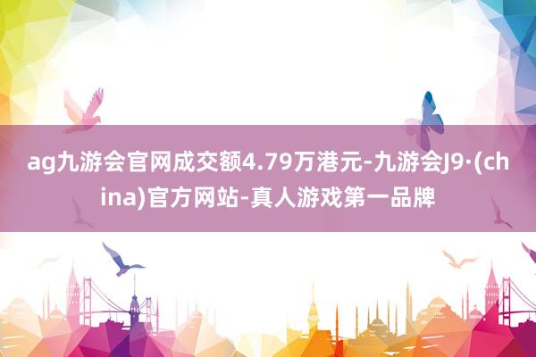 ag九游会官网成交额4.79万港元-九游会J9·(china)官方网站-真人游戏第一品牌