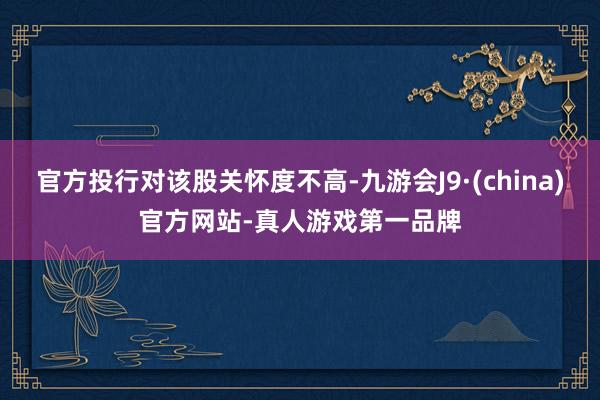 官方投行对该股关怀度不高-九游会J9·(china)官方网站-真人游戏第一品牌