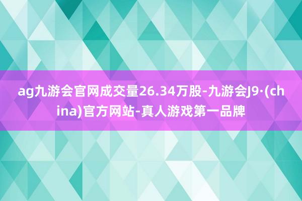 ag九游会官网成交量26.34万股-九游会J9·(china)官方网站-真人游戏第一品牌