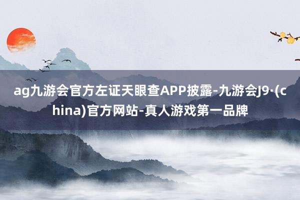 ag九游会官方左证天眼查APP披露-九游会J9·(china)官方网站-真人游戏第一品牌