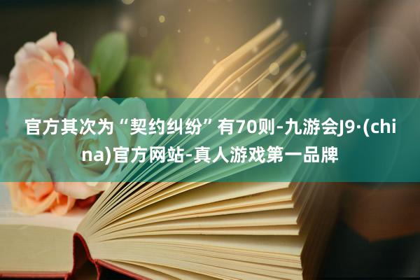 官方其次为“契约纠纷”有70则-九游会J9·(china)官方网站-真人游戏第一品牌