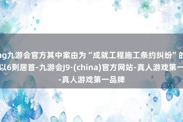 ag九游会官方其中案由为“成就工程施工条约纠纷”的公告以6则居首-九游会J9·(china)官方网站-真人游戏第一品牌