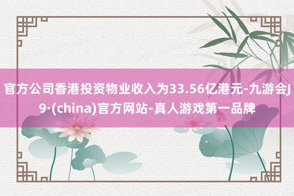 官方公司香港投资物业收入为33.56亿港元-九游会J9·(china)官方网站-真人游戏第一品牌