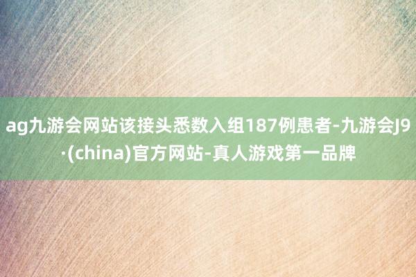 ag九游会网站该接头悉数入组187例患者-九游会J9·(china)官方网站-真人游戏第一品牌