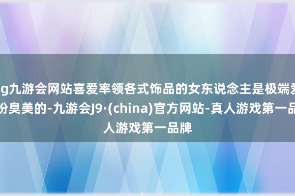 ag九游会网站喜爱率领各式饰品的女东说念主是极端爱打扮臭美的-九游会J9·(china)官方网站-真人游戏第一品牌