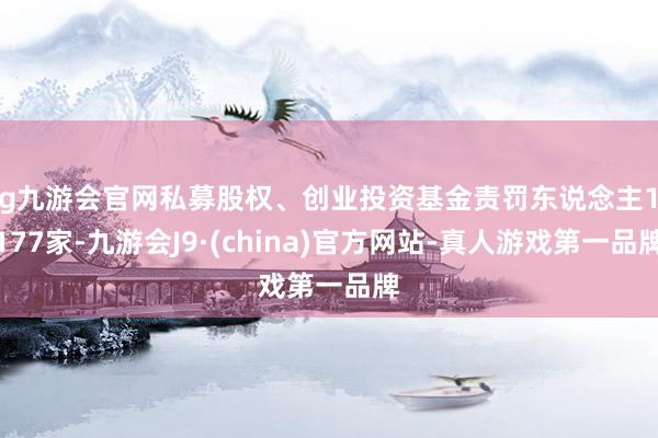 ag九游会官网私募股权、创业投资基金责罚东说念主12177家-九游会J9·(china)官方网站-真人游戏第一品牌