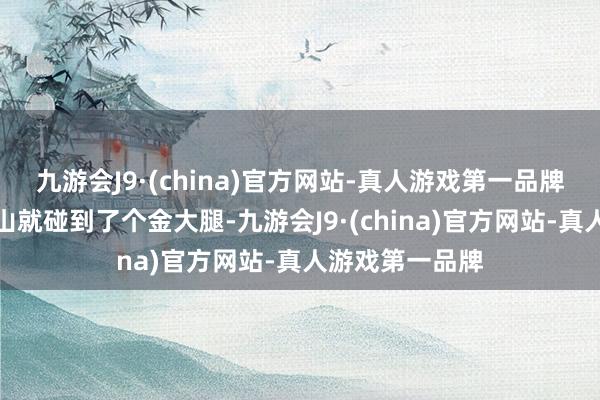 九游会J9·(china)官方网站-真人游戏第一品牌没念念到一下山就碰到了个金大腿-九游会J9·(china)官方网站-真人游戏第一品牌