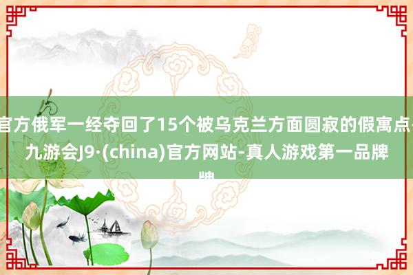 官方俄军一经夺回了15个被乌克兰方面圆寂的假寓点-九游会J9·(china)官方网站-真人游戏第一品牌