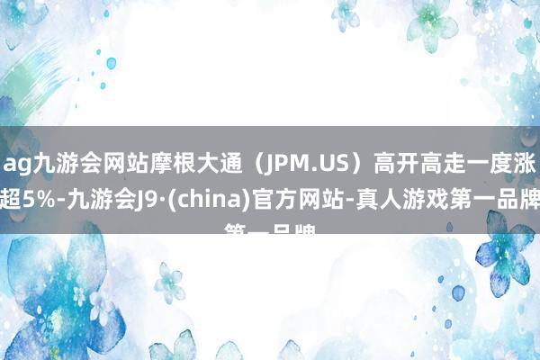 ag九游会网站摩根大通（JPM.US）高开高走一度涨超5%-九游会J9·(china)官方网站-真人游戏第一品牌