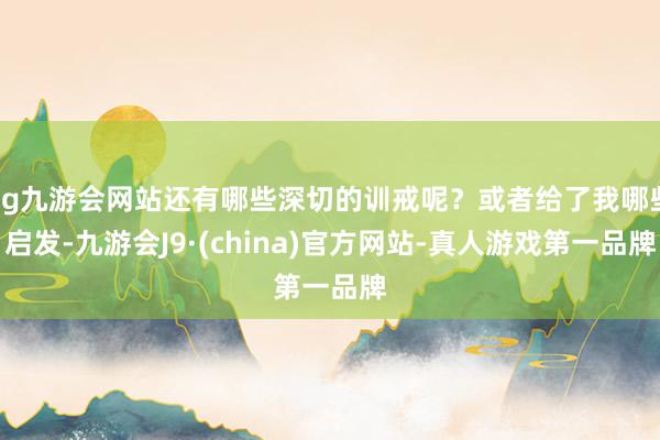 ag九游会网站还有哪些深切的训戒呢？或者给了我哪些启发-九游会J9·(china)官方网站-真人游戏第一品牌