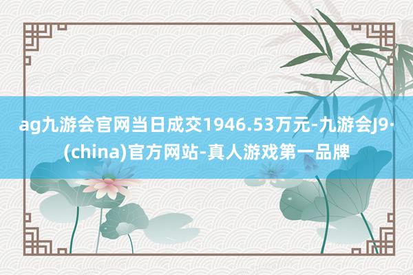 ag九游会官网当日成交1946.53万元-九游会J9·(china)官方网站-真人游戏第一品牌