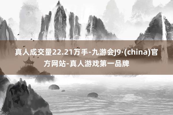 真人成交量22.21万手-九游会J9·(china)官方网站-真人游戏第一品牌