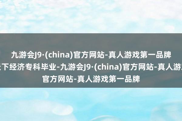 九游会J9·(china)官方网站-真人游戏第一品牌吉林大学天下经济专科毕业-九游会J9·(china)官方网站-真人游戏第一品牌