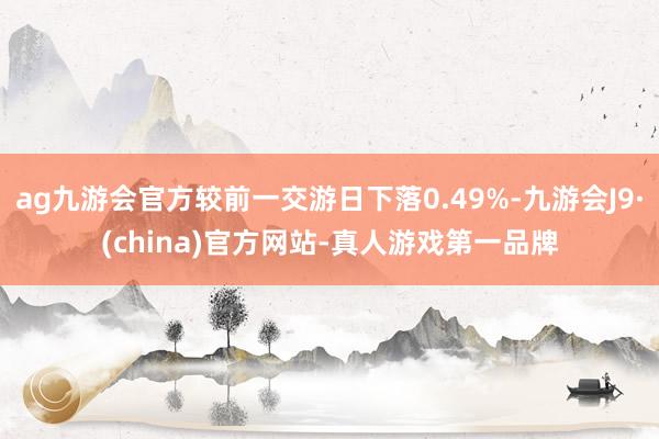 ag九游会官方较前一交游日下落0.49%-九游会J9·(china)官方网站-真人游戏第一品牌