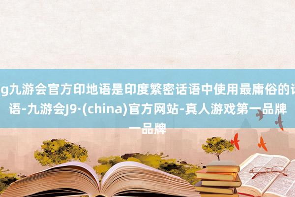 ag九游会官方印地语是印度繁密话语中使用最庸俗的话语-九游会J9·(china)官方网站-真人游戏第一品牌