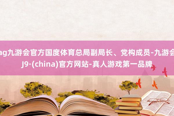 ag九游会官方国度体育总局副局长、党构成员-九游会J9·(china)官方网站-真人游戏第一品牌