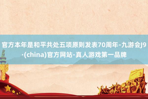 官方本年是和平共处五项原则发表70周年-九游会J9·(china)官方网站-真人游戏第一品牌