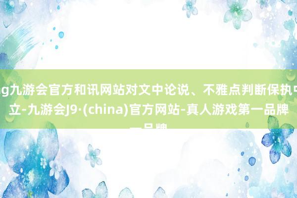 ag九游会官方和讯网站对文中论说、不雅点判断保执中立-九游会J9·(china)官方网站-真人游戏第一品牌