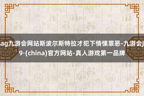 ag九游会网站斯波尔斯特拉才犯下情愫罪恶-九游会J9·(china)官方网站-真人游戏第一品牌