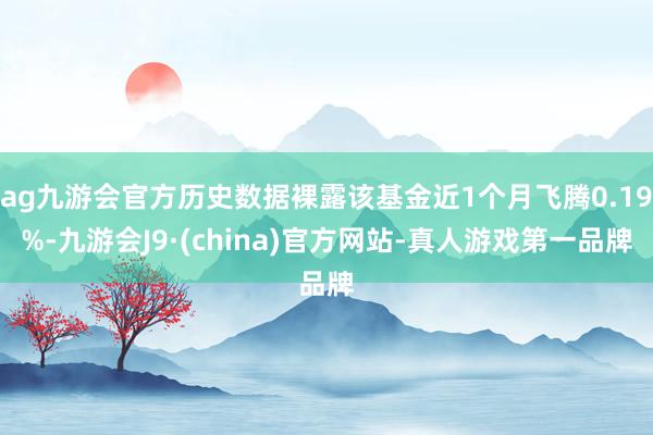 ag九游会官方历史数据裸露该基金近1个月飞腾0.19%-九游会J9·(china)官方网站-真人游戏第一品牌