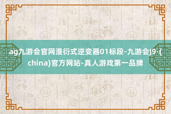 ag九游会官网漫衍式逆变器01标　　段-九游会J9·(china)官方网站-真人游戏第一品牌