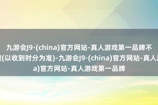 九游会J9·(china)官方网站-真人游戏第一品牌不然将不予受理(以收到时分为准)-九游会J9·(china)官方网站-真人游戏第一品牌