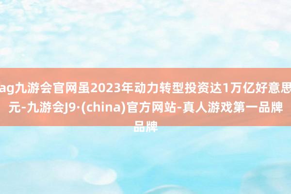 ag九游会官网虽2023年动力转型投资达1万亿好意思元-九游会J9·(china)官方网站-真人游戏第一品牌