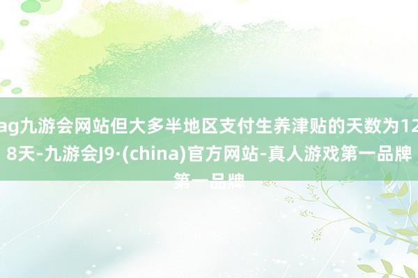 ag九游会网站但大多半地区支付生养津贴的天数为128天-九游会J9·(china)官方网站-真人游戏第一品牌