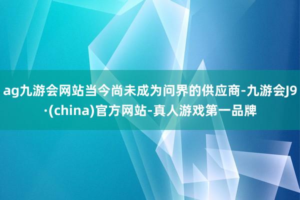 ag九游会网站当今尚未成为问界的供应商-九游会J9·(china)官方网站-真人游戏第一品牌