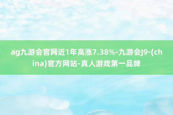 ag九游会官网近1年高涨7.38%-九游会J9·(china)官方网站-真人游戏第一品牌