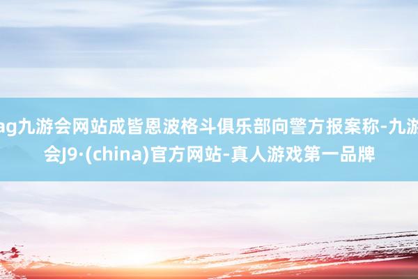 ag九游会网站成皆恩波格斗俱乐部向警方报案称-九游会J9·(china)官方网站-真人游戏第一品牌