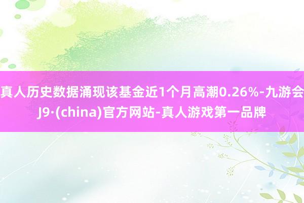 真人历史数据涌现该基金近1个月高潮0.26%-九游会J9·(china)官方网站-真人游戏第一品牌