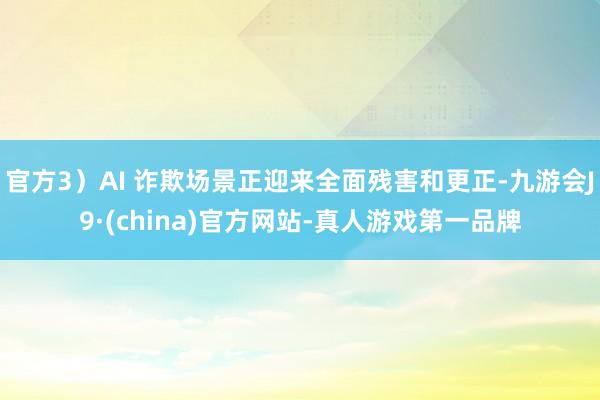 官方3）AI 诈欺场景正迎来全面残害和更正-九游会J9·(china)官方网站-真人游戏第一品牌