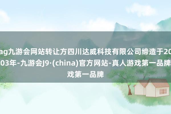 ag九游会网站转让方四川达威科技有限公司缔造于2003年-九游会J9·(china)官方网站-真人游戏第一品牌