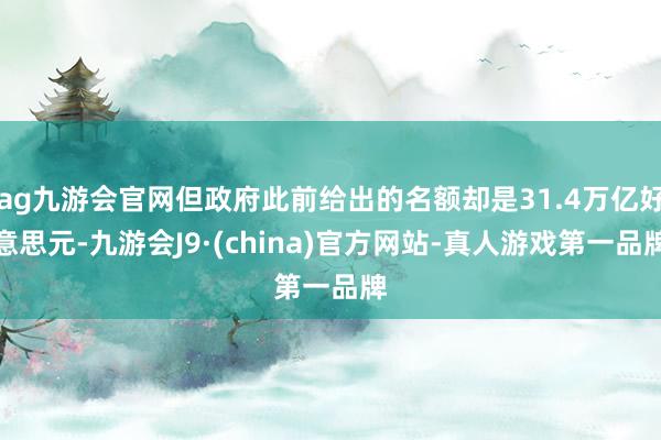 ag九游会官网但政府此前给出的名额却是31.4万亿好意思元-九游会J9·(china)官方网站-真人游戏第一品牌