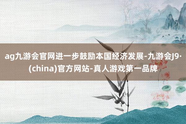 ag九游会官网进一步鼓励本国经济发展-九游会J9·(china)官方网站-真人游戏第一品牌