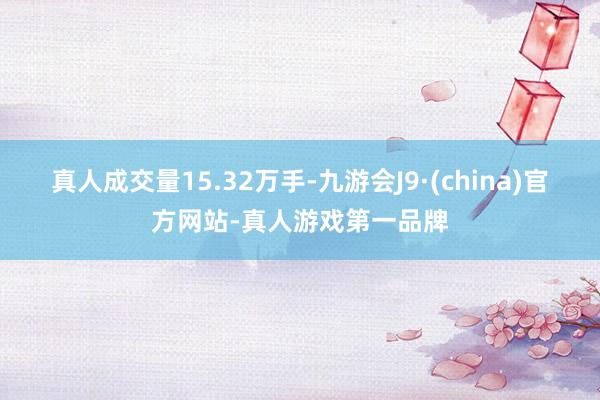 真人成交量15.32万手-九游会J9·(china)官方网站-真人游戏第一品牌