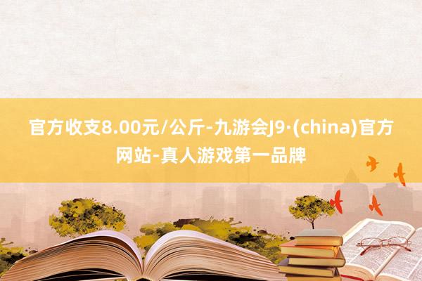 官方收支8.00元/公斤-九游会J9·(china)官方网站-真人游戏第一品牌