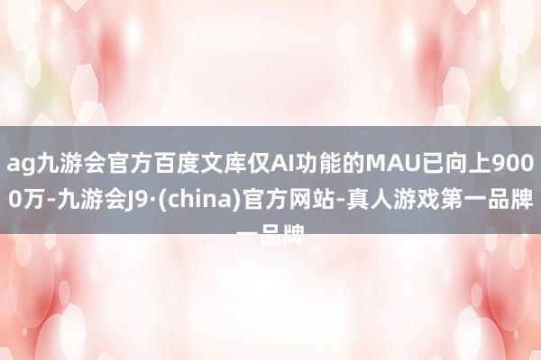 ag九游会官方百度文库仅AI功能的MAU已向上9000万-九游会J9·(china)官方网站-真人游戏第一品牌