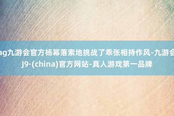 ag九游会官方杨幂落索地挑战了乖张相持作风-九游会J9·(china)官方网站-真人游戏第一品牌