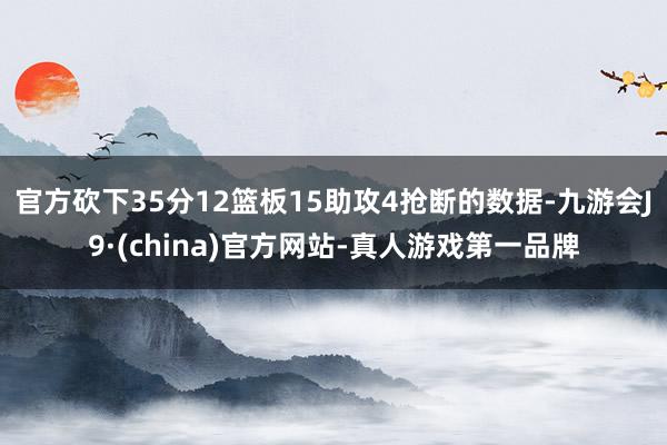 官方砍下35分12篮板15助攻4抢断的数据-九游会J9·(china)官方网站-真人游戏第一品牌