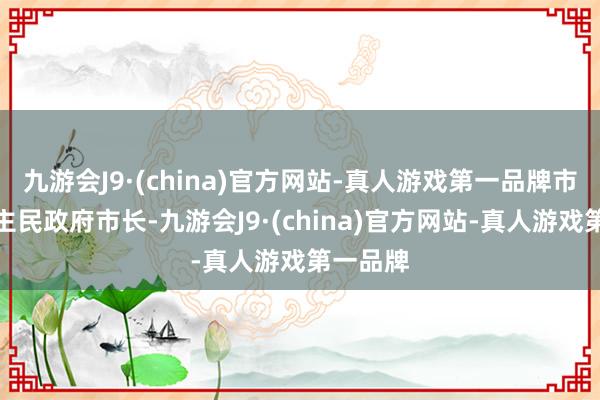 九游会J9·(china)官方网站-真人游戏第一品牌市东说念主民政府市长-九游会J9·(china)官方网站-真人游戏第一品牌