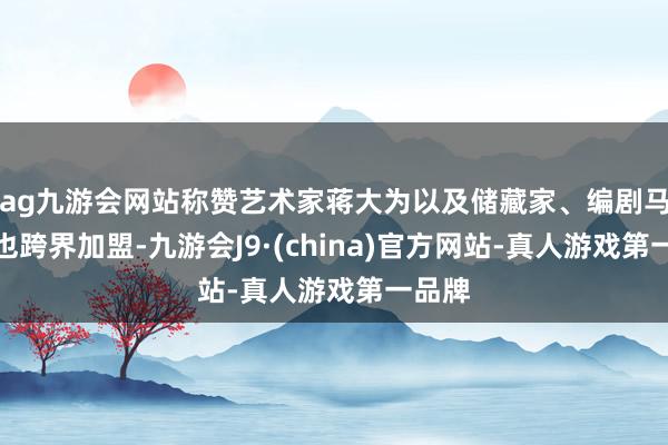 ag九游会网站称赞艺术家蒋大为以及储藏家、编剧马未齐也跨界加盟-九游会J9·(china)官方网站-真人游戏第一品牌