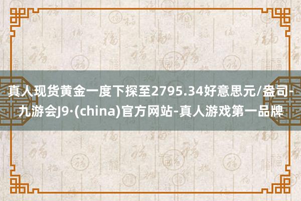 真人现货黄金一度下探至2795.34好意思元/盎司-九游会J9·(china)官方网站-真人游戏第一品牌