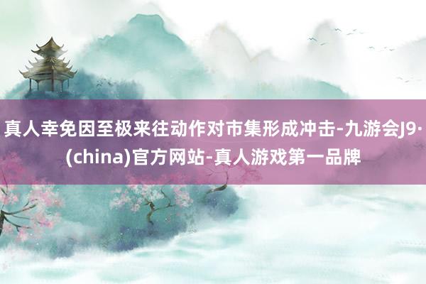 真人幸免因至极来往动作对市集形成冲击-九游会J9·(china)官方网站-真人游戏第一品牌