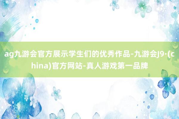 ag九游会官方展示学生们的优秀作品-九游会J9·(china)官方网站-真人游戏第一品牌