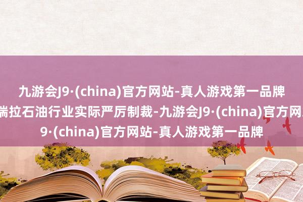 九游会J9·(china)官方网站-真人游戏第一品牌由于好意思国对委内瑞拉石油行业实际严厉制裁-九游会J9·(china)官方网站-真人游戏第一品牌