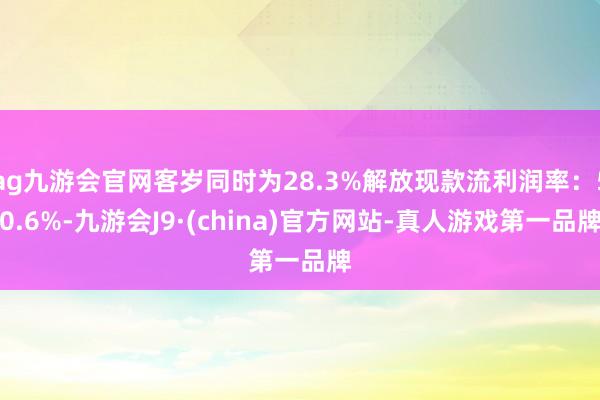 ag九游会官网客岁同时为28.3%解放现款流利润率：50.6%-九游会J9·(china)官方网站-真人游戏第一品牌