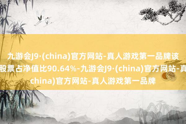 九游会J9·(china)官方网站-真人游戏第一品牌该基金钞票建树：股票占净值比90.64%-九游会J9·(china)官方网站-真人游戏第一品牌